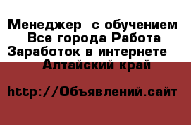 Менеджер (с обучением) - Все города Работа » Заработок в интернете   . Алтайский край